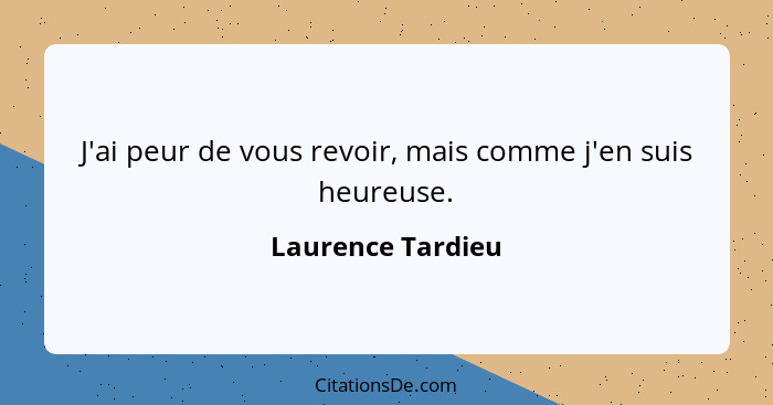 J'ai peur de vous revoir, mais comme j'en suis heureuse.... - Laurence Tardieu