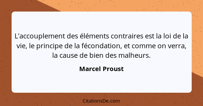 L'accouplement des éléments contraires est la loi de la vie, le principe de la fécondation, et comme on verra, la cause de bien des ma... - Marcel Proust