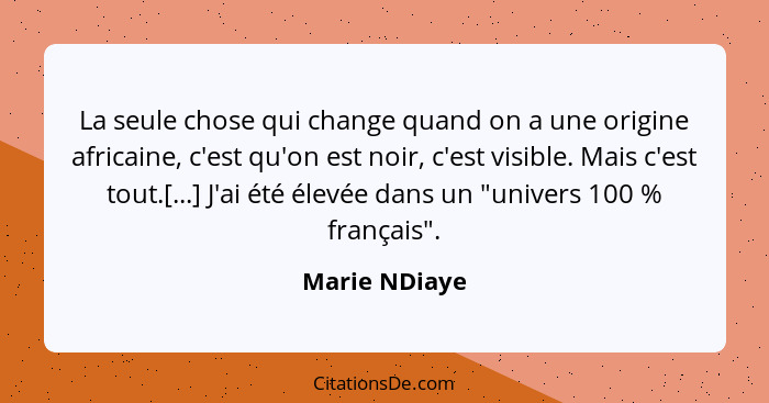 La seule chose qui change quand on a une origine africaine, c'est qu'on est noir, c'est visible. Mais c'est tout.[...] J'ai été élevée... - Marie NDiaye