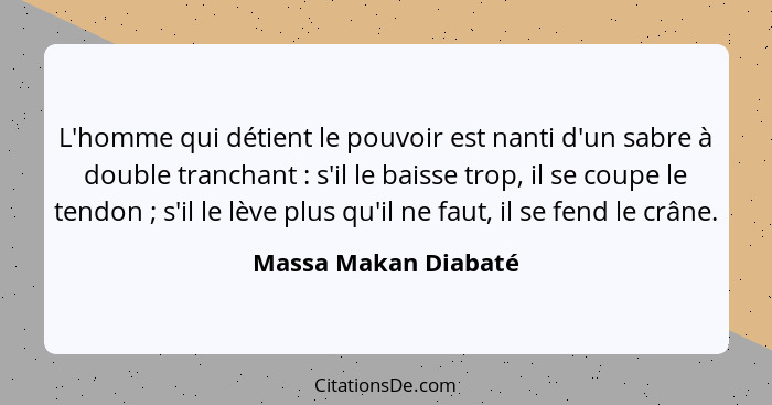 L'homme qui détient le pouvoir est nanti d'un sabre à double tranchant : s'il le baisse trop, il se coupe le tendon ;... - Massa Makan Diabaté