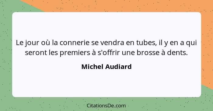 Le jour où la connerie se vendra en tubes, il y en a qui seront les premiers à s'offrir une brosse à dents.... - Michel Audiard