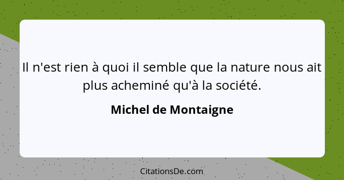 Il n'est rien à quoi il semble que la nature nous ait plus acheminé qu'à la société.... - Michel de Montaigne