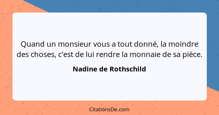 Quand un monsieur vous a tout donné, la moindre des choses, c'est de lui rendre la monnaie de sa pièce.... - Nadine de Rothschild