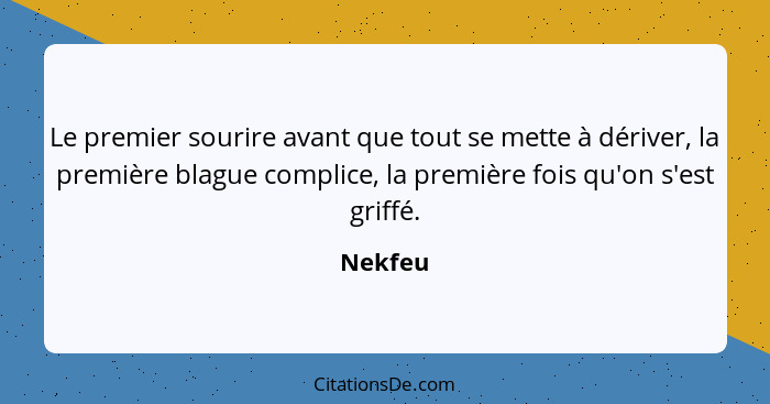 Le premier sourire avant que tout se mette à dériver, la première blague complice, la première fois qu'on s'est griffé.... - Nekfeu