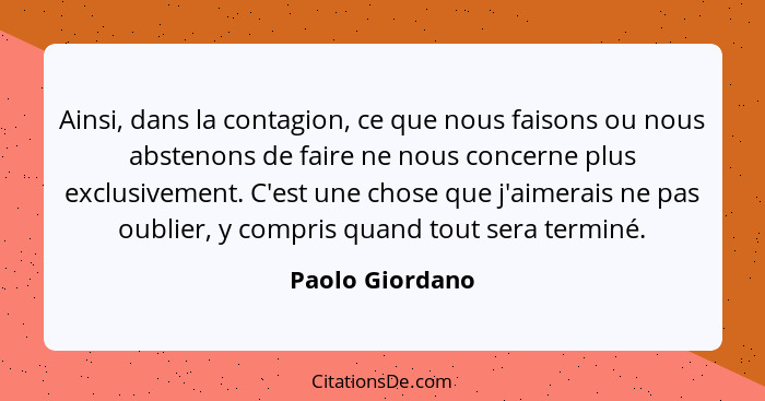 Ainsi, dans la contagion, ce que nous faisons ou nous abstenons de faire ne nous concerne plus exclusivement. C'est une chose que j'a... - Paolo Giordano