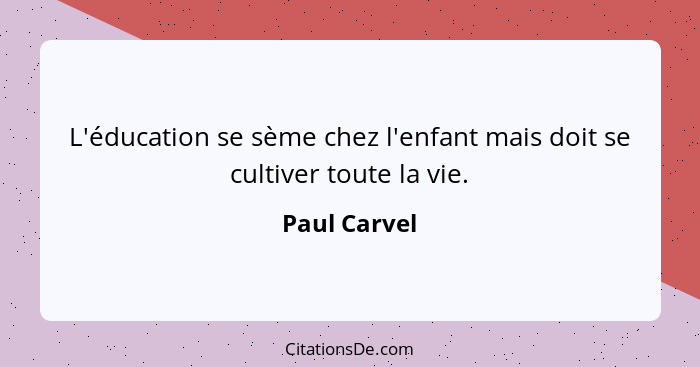 L'éducation se sème chez l'enfant mais doit se cultiver toute la vie.... - Paul Carvel