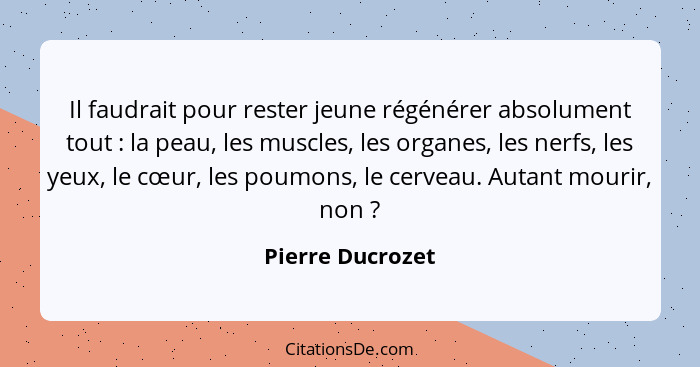 Il faudrait pour rester jeune régénérer absolument tout : la peau, les muscles, les organes, les nerfs, les yeux, le cœur, les... - Pierre Ducrozet