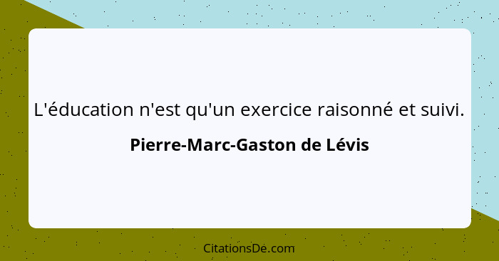 L'éducation n'est qu'un exercice raisonné et suivi.... - Pierre-Marc-Gaston de Lévis