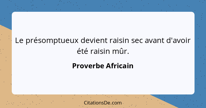 Le présomptueux devient raisin sec avant d'avoir été raisin mûr.... - Proverbe Africain