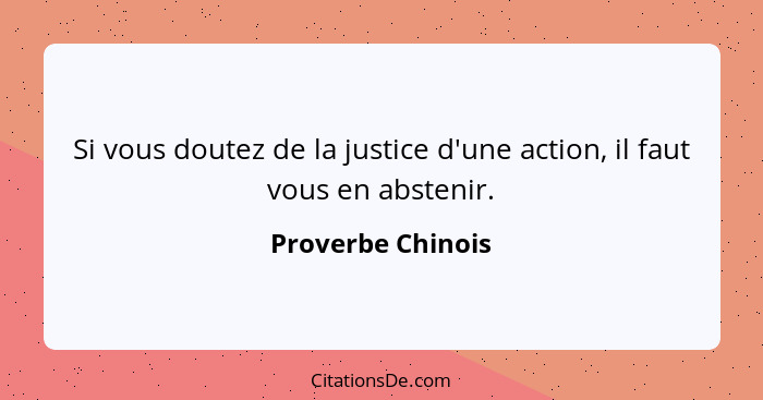 Si vous doutez de la justice d'une action, il faut vous en abstenir.... - Proverbe Chinois