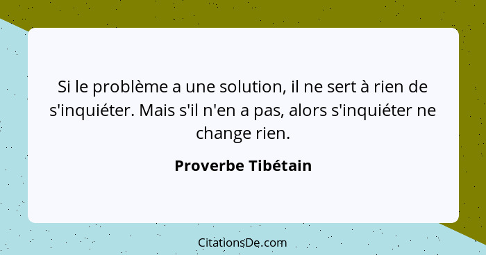 Si le problème a une solution, il ne sert à rien de s'inquiéter. Mais s'il n'en a pas, alors s'inquiéter ne change rien.... - Proverbe Tibétain