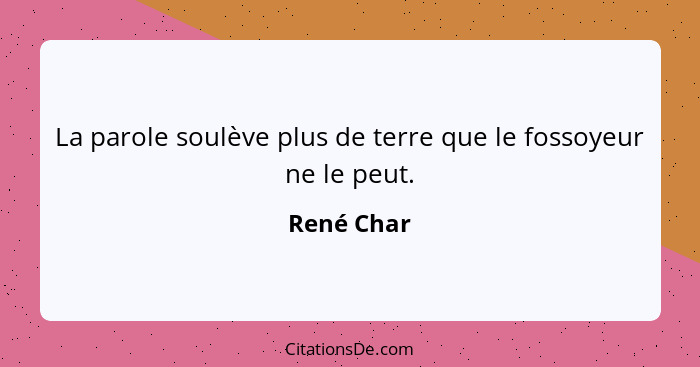 La parole soulève plus de terre que le fossoyeur ne le peut.... - René Char