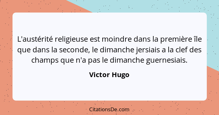 L'austérité religieuse est moindre dans la première île que dans la seconde, le dimanche jersiais a la clef des champs que n'a pas le di... - Victor Hugo