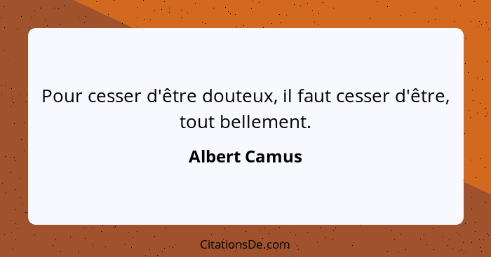 Pour cesser d'être douteux, il faut cesser d'être, tout bellement.... - Albert Camus