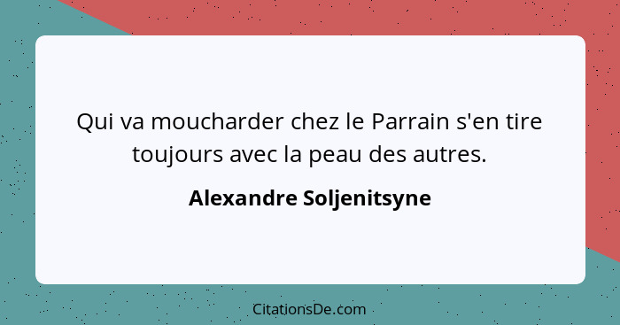 Qui va moucharder chez le Parrain s'en tire toujours avec la peau des autres.... - Alexandre Soljenitsyne