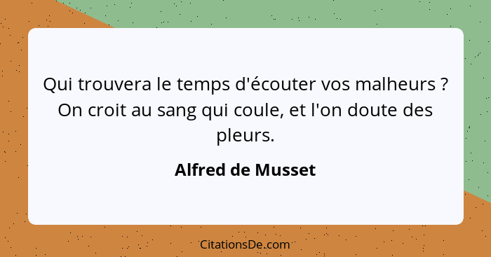 Qui trouvera le temps d'écouter vos malheurs ? On croit au sang qui coule, et l'on doute des pleurs.... - Alfred de Musset