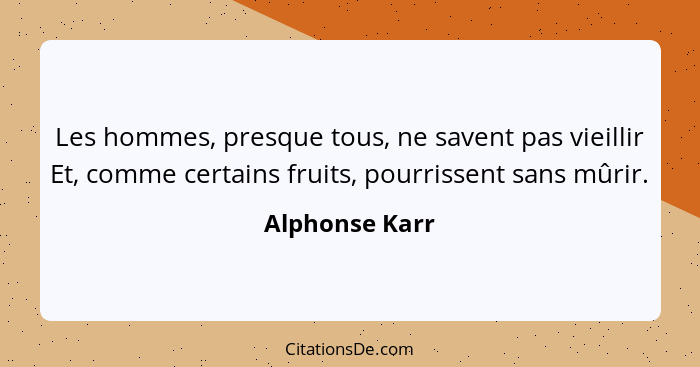 Les hommes, presque tous, ne savent pas vieillir Et, comme certains fruits, pourrissent sans mûrir.... - Alphonse Karr