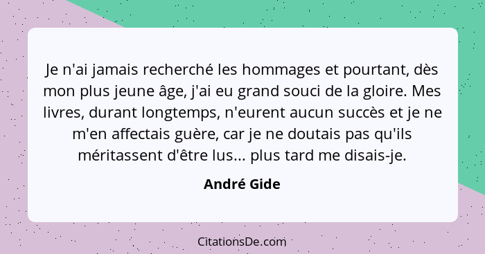 Je n'ai jamais recherché les hommages et pourtant, dès mon plus jeune âge, j'ai eu grand souci de la gloire. Mes livres, durant longtemps... - André Gide