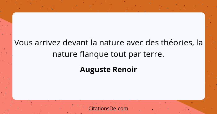 Vous arrivez devant la nature avec des théories, la nature flanque tout par terre.... - Auguste Renoir