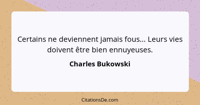 Certains ne deviennent jamais fous... Leurs vies doivent être bien ennuyeuses.... - Charles Bukowski