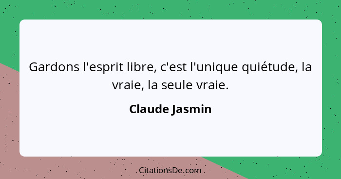 Gardons l'esprit libre, c'est l'unique quiétude, la vraie, la seule vraie.... - Claude Jasmin