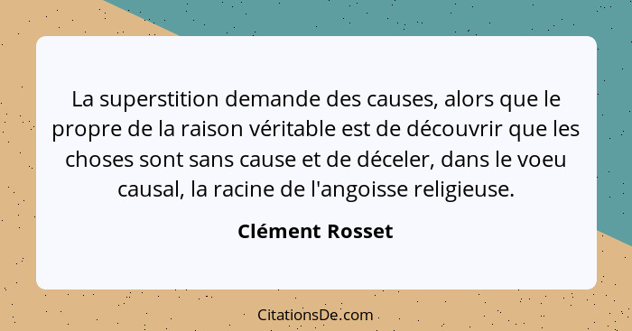 La superstition demande des causes, alors que le propre de la raison véritable est de découvrir que les choses sont sans cause et de... - Clément Rosset