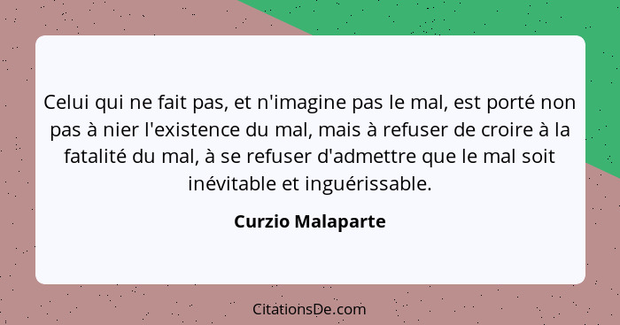 Celui qui ne fait pas, et n'imagine pas le mal, est porté non pas à nier l'existence du mal, mais à refuser de croire à la fatalité... - Curzio Malaparte