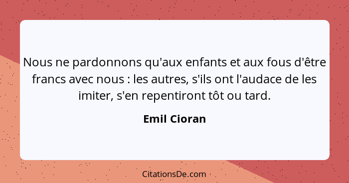 Nous ne pardonnons qu'aux enfants et aux fous d'être francs avec nous : les autres, s'ils ont l'audace de les imiter, s'en repentir... - Emil Cioran