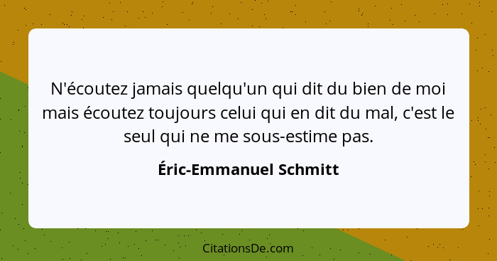 N'écoutez jamais quelqu'un qui dit du bien de moi mais écoutez toujours celui qui en dit du mal, c'est le seul qui ne me sous-... - Éric-Emmanuel Schmitt