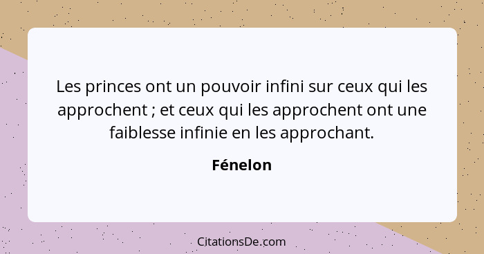 Les princes ont un pouvoir infini sur ceux qui les approchent ; et ceux qui les approchent ont une faiblesse infinie en les approchant.... - Fénelon