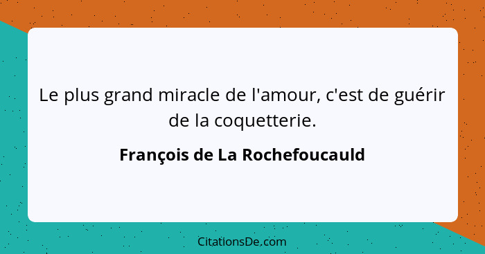 Le plus grand miracle de l'amour, c'est de guérir de la coquetterie.... - François de La Rochefoucauld