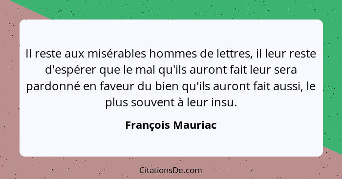 Il reste aux misérables hommes de lettres, il leur reste d'espérer que le mal qu'ils auront fait leur sera pardonné en faveur du bi... - François Mauriac