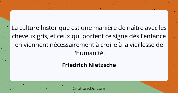 La culture historique est une manière de naître avec les cheveux gris, et ceux qui portent ce signe dès l'enfance en viennent né... - Friedrich Nietzsche