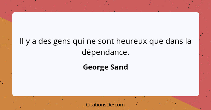 Il y a des gens qui ne sont heureux que dans la dépendance.... - George Sand