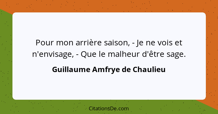 Pour mon arrière saison, - Je ne vois et n'envisage, - Que le malheur d'être sage.... - Guillaume Amfrye de Chaulieu