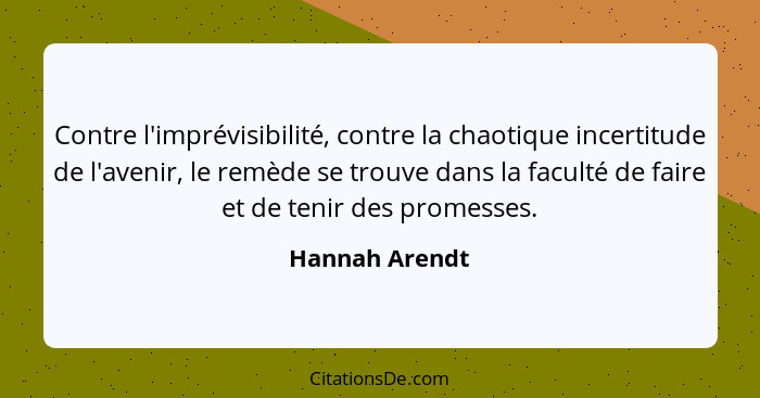 Contre l'imprévisibilité, contre la chaotique incertitude de l'avenir, le remède se trouve dans la faculté de faire et de tenir des pr... - Hannah Arendt