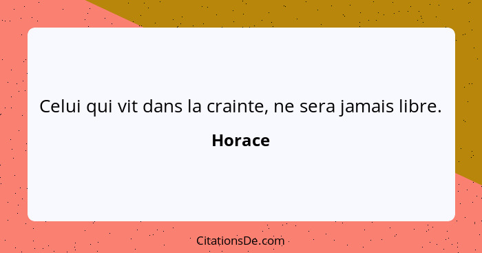 Celui qui vit dans la crainte, ne sera jamais libre.... - Horace