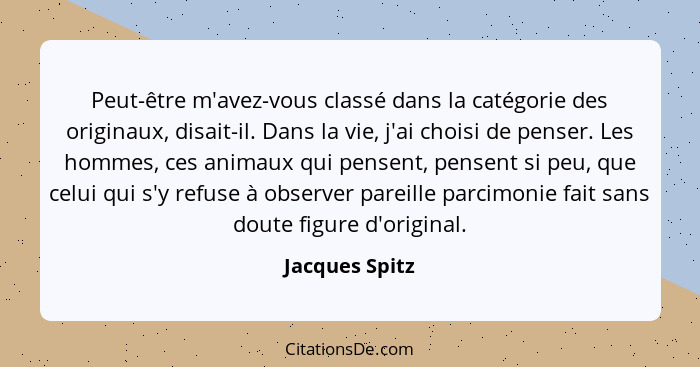 Peut-être m'avez-vous classé dans la catégorie des originaux, disait-il. Dans la vie, j'ai choisi de penser. Les hommes, ces animaux q... - Jacques Spitz