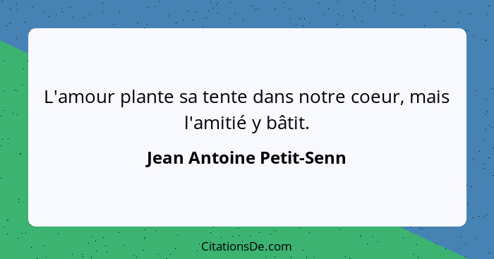 L'amour plante sa tente dans notre coeur, mais l'amitié y bâtit.... - Jean Antoine Petit-Senn