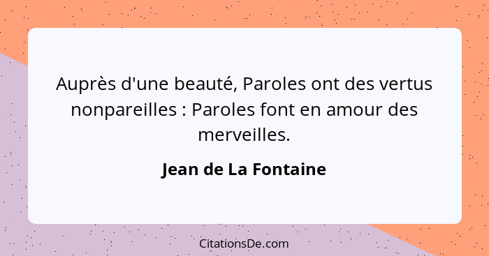 Auprès d'une beauté, Paroles ont des vertus nonpareilles : Paroles font en amour des merveilles.... - Jean de La Fontaine