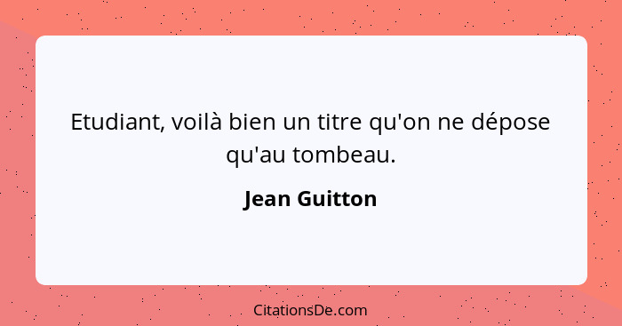 Etudiant, voilà bien un titre qu'on ne dépose qu'au tombeau.... - Jean Guitton