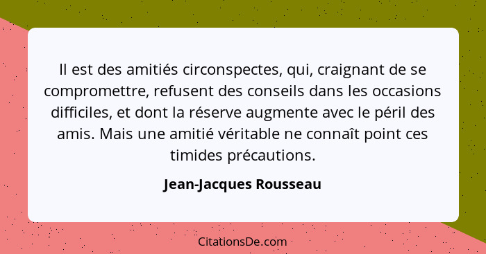 Il est des amitiés circonspectes, qui, craignant de se compromettre, refusent des conseils dans les occasions difficiles, et d... - Jean-Jacques Rousseau