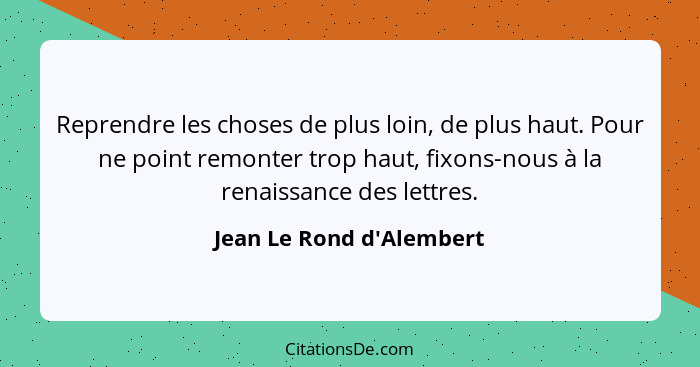 Reprendre les choses de plus loin, de plus haut. Pour ne point remonter trop haut, fixons-nous à la renaissance des lett... - Jean Le Rond d'Alembert