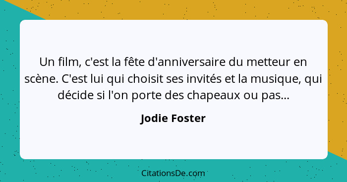 Un film, c'est la fête d'anniversaire du metteur en scène. C'est lui qui choisit ses invités et la musique, qui décide si l'on porte de... - Jodie Foster