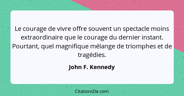 Le courage de vivre offre souvent un spectacle moins extraordinaire que le courage du dernier instant. Pourtant, quel magnifique mél... - John F. Kennedy