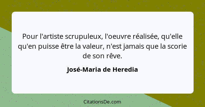 Pour l'artiste scrupuleux, l'oeuvre réalisée, qu'elle qu'en puisse être la valeur, n'est jamais que la scorie de son rêve.... - José-Maria de Heredia