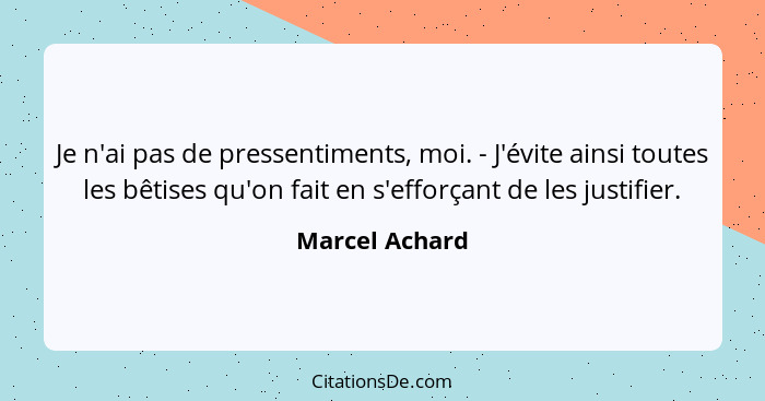 Je n'ai pas de pressentiments, moi. - J'évite ainsi toutes les bêtises qu'on fait en s'efforçant de les justifier.... - Marcel Achard