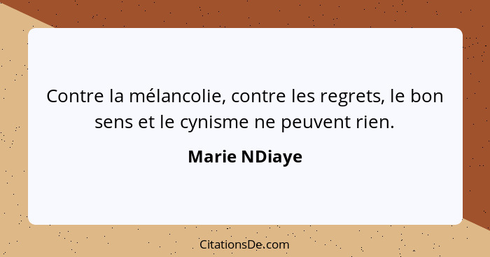 Contre la mélancolie, contre les regrets, le bon sens et le cynisme ne peuvent rien.... - Marie NDiaye