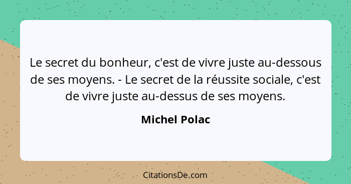 Le secret du bonheur, c'est de vivre juste au-dessous de ses moyens. - Le secret de la réussite sociale, c'est de vivre juste au-dessus... - Michel Polac