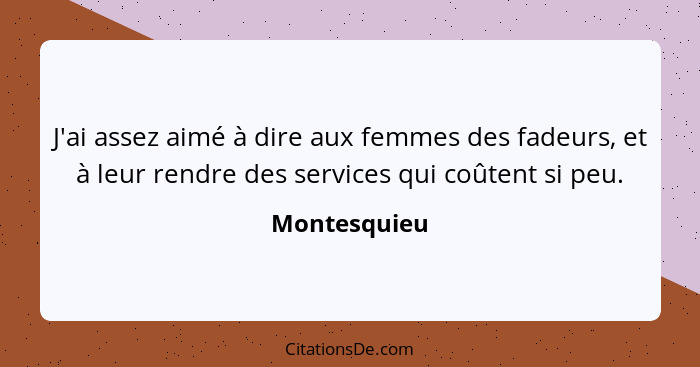 J'ai assez aimé à dire aux femmes des fadeurs, et à leur rendre des services qui coûtent si peu.... - Montesquieu